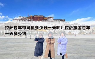 拉萨包车带司机多少钱一天呢？拉萨旅游包车一天多少钱