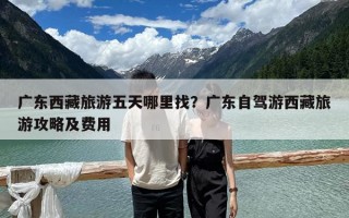 广东西藏旅游五天哪里找？广东自驾游西藏旅游攻略及费用