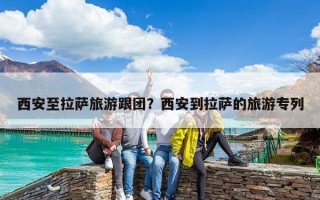 西安至拉萨旅游跟团？西安到拉萨的旅游专列