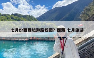 七月份西藏旅游路线图？西藏 七月旅游