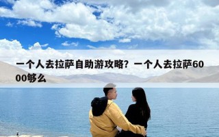 一个人去拉萨自助游攻略？一个人去拉萨6000够么