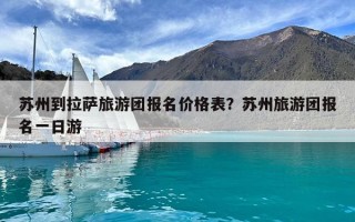 苏州到拉萨旅游团报名价格表？苏州旅游团报名一日游