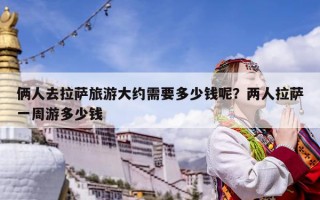 俩人去拉萨旅游大约需要多少钱呢？两人拉萨一周游多少钱