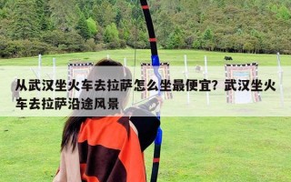 从武汉坐火车去拉萨怎么坐最便宜？武汉坐火车去拉萨沿途风景