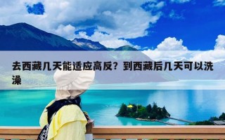 去西藏几天能适应高反？到西藏后几天可以洗澡