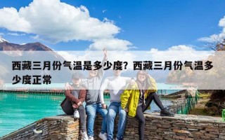 西藏三月份气温是多少度？西藏三月份气温多少度正常