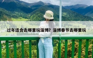 过年适合去哪里玩淄博？淄博春节去哪里玩