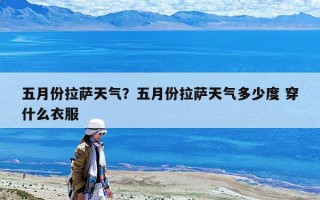 五月份拉萨天气？五月份拉萨天气多少度 穿什么衣服