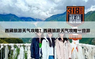 西藏旅游天气攻略？西藏旅游天气攻略一日游