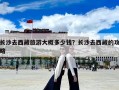 长沙去西藏旅游大概多少钱？长沙去西藏的攻略