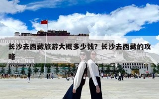 长沙去西藏旅游大概多少钱？长沙去西藏的攻略