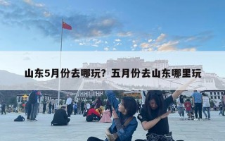 山东5月份去哪玩？五月份去山东哪里玩