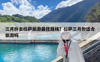 三月份去拉萨旅游最佳路线？拉萨三月份适合旅游吗