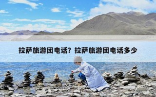 拉萨旅游团电话？拉萨旅游团电话多少