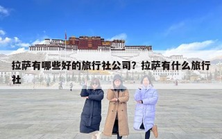 拉萨有哪些好的旅行社公司？拉萨有什么旅行社