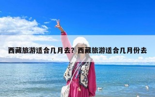 西藏旅游适合几月去？西藏旅游适合几月份去