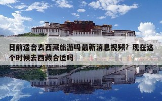 目前适合去西藏旅游吗最新消息视频？现在这个时候去西藏合适吗