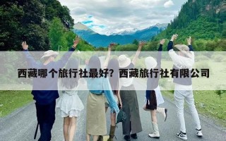 西藏哪个旅行社最好？西藏旅行社有限公司