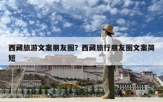 西藏旅游文案朋友圈？西藏旅行朋友圈文案简短