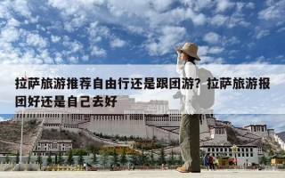 拉萨旅游推荐自由行还是跟团游？拉萨旅游报团好还是自己去好