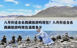 八月份适合去西藏旅游吗现在？八月份适合去西藏旅游吗现在温度多少