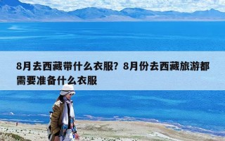 8月去西藏带什么衣服？8月份去西藏旅游都需要准备什么衣服