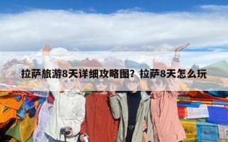 拉萨旅游8天详细攻略图？拉萨8天怎么玩