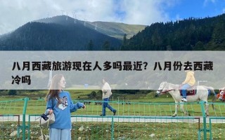 八月西藏旅游现在人多吗最近？八月份去西藏冷吗