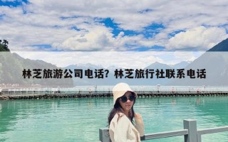 林芝旅游公司电话？林芝旅行社联系电话