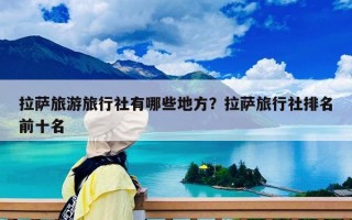 拉萨旅游旅行社有哪些地方？拉萨旅行社排名前十名