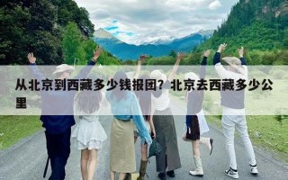 从北京到西藏多少钱报团？北京去西藏多少公里