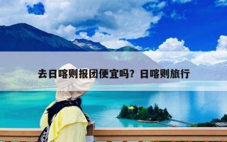 去日喀则报团便宜吗？日喀则旅行