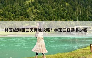 林芝旅游团三天两晚攻略？林芝三日游多少钱