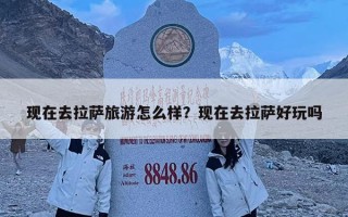 现在去拉萨旅游怎么样？现在去拉萨好玩吗