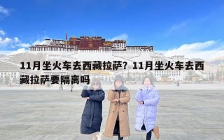 11月坐火车去西藏拉萨？11月坐火车去西藏拉萨要隔离吗