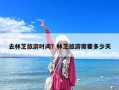 去林芝旅游时间？林芝旅游需要多少天