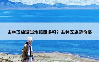 去林芝旅游当地报团多吗？去林芝旅游价格