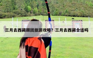 三月去西藏跟团旅游攻略？三月去西藏合适吗