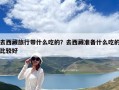 去西藏旅行带什么吃的？去西藏准备什么吃的比较好