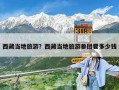 西藏当地旅游？西藏当地旅游参团要多少钱