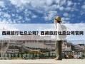 西藏旅行社总公司？西藏旅行社总公司官网