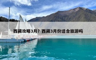 西藏攻略3月？西藏3月份适合旅游吗