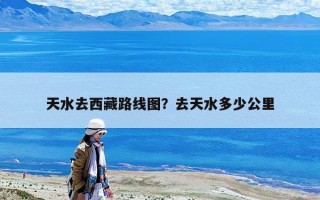 天水去西藏路线图？去天水多少公里