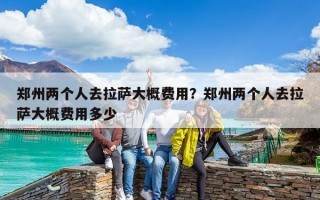 郑州两个人去拉萨大概费用？郑州两个人去拉萨大概费用多少