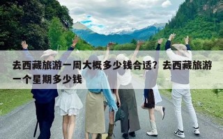 去西藏旅游一周大概多少钱合适？去西藏旅游一个星期多少钱