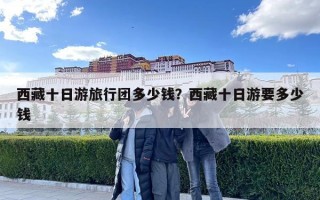 西藏十日游旅行团多少钱？西藏十日游要多少钱