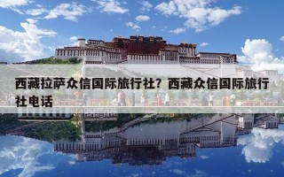 西藏拉萨众信国际旅行社？西藏众信国际旅行社电话