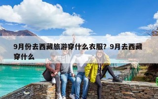 9月份去西藏旅游穿什么衣服？9月去西藏 穿什么