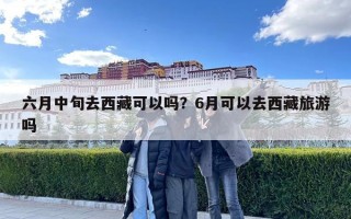 六月中旬去西藏可以吗？6月可以去西藏旅游吗