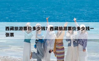 西藏旅游票价多少钱？西藏旅游票价多少钱一张票